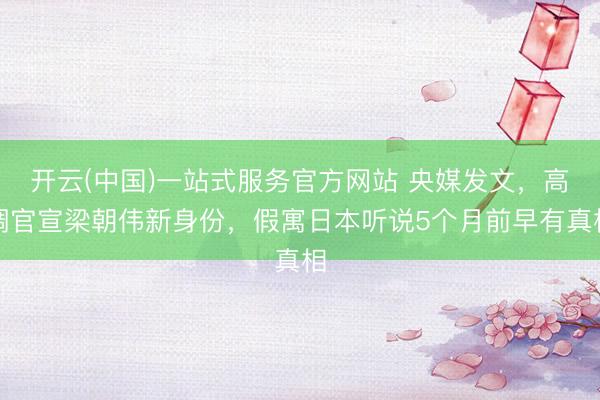 开云(中国)一站式服务官方网站 央媒发文，高调官宣梁朝伟新身份，假寓日本听说5个月前早有真相