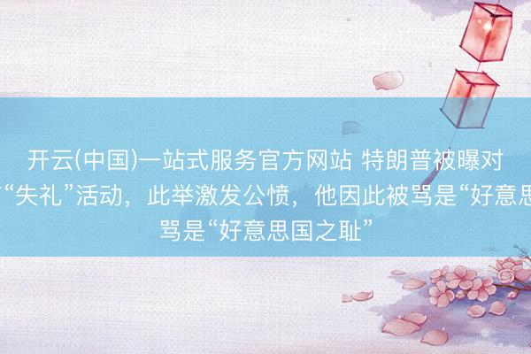 开云(中国)一站式服务官方网站 特朗普被曝对卡米拉有“失礼”活动，此举激发公愤，他因此被骂是“好意思国之耻”