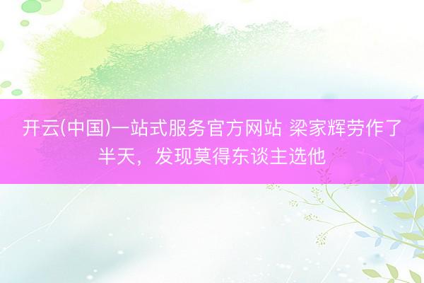 开云(中国)一站式服务官方网站 梁家辉劳作了半天，发现莫得东谈主选他