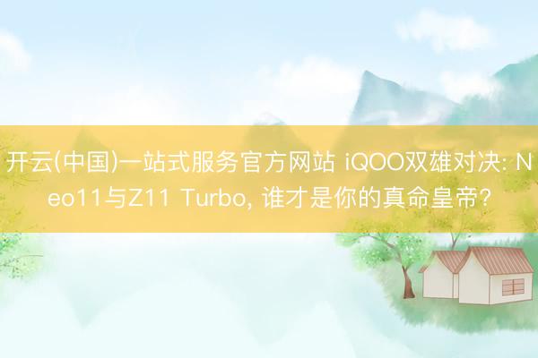 开云(中国)一站式服务官方网站 iQOO双雄对决: Neo11与Z11 Turbo, 谁才是你的真命皇帝?