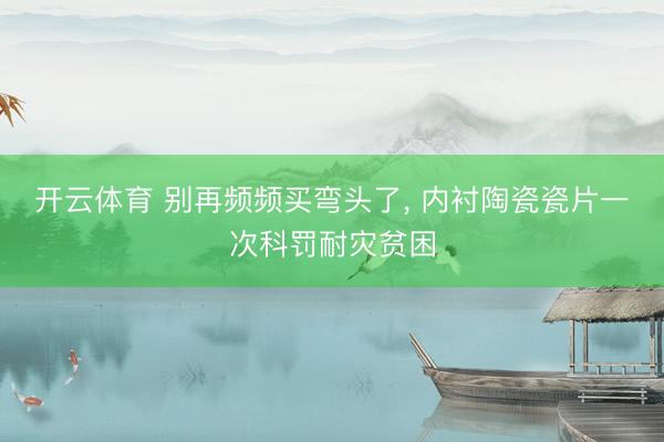 开云体育 别再频频买弯头了， 内衬陶瓷瓷片一次科罚耐灾贫困