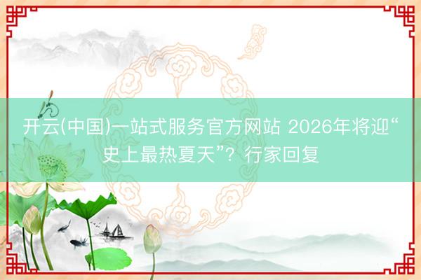 开云(中国)一站式服务官方网站 2026年将迎“史上最热夏天”?行家回复