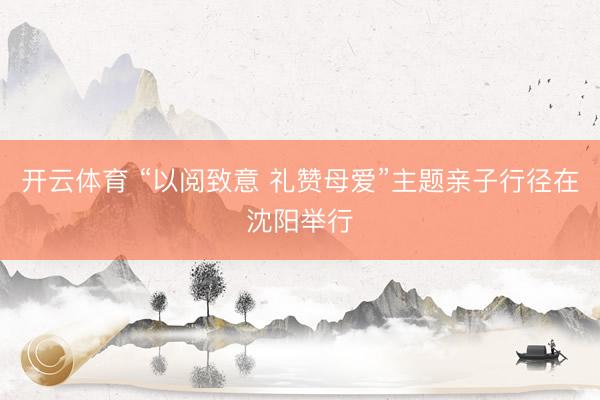 开云体育 “以阅致意 礼赞母爱”主题亲子行径在沈阳举行