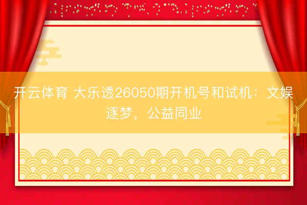 开云体育 大乐透26050期开机号和试机:文娱逐梦,公益同业