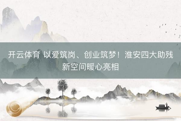 开云体育 以爱筑岗、创业筑梦！淮安四大助残新空间暖心亮相