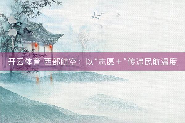 开云体育 西部航空：以“志愿＋”传递民航温度