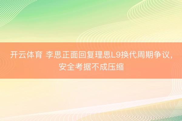 开云体育 李思正面回复理思L9换代周期争议，安全考据不成压缩