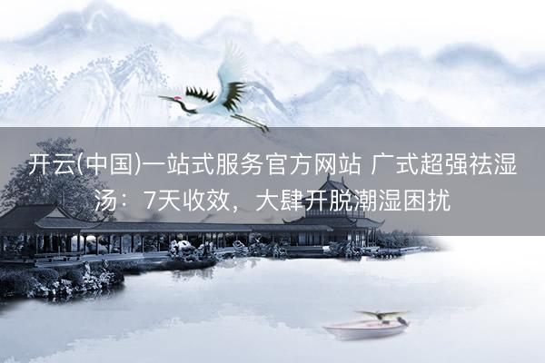 开云(中国)一站式服务官方网站 广式超强祛湿汤:7天收效,大肆开脱潮湿困扰