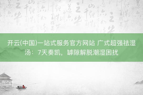开云(中国)一站式服务官方网站 广式超强祛湿汤:7天奏凯,罅隙解脱潮湿困扰