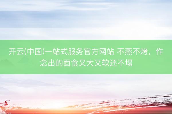 开云(中国)一站式服务官方网站 不蒸不烤，作念出的面食又大又软还不塌