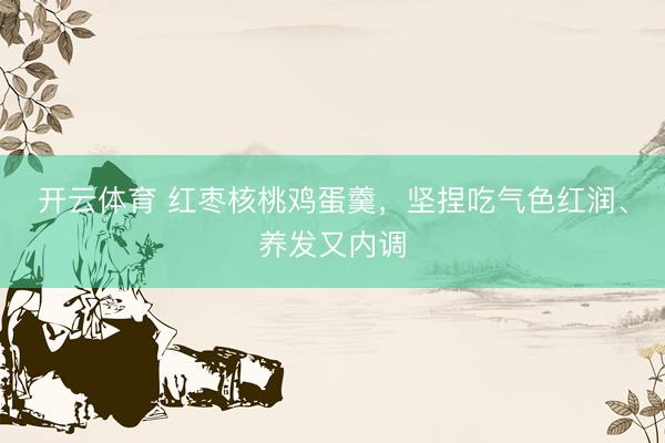 开云体育 红枣核桃鸡蛋羹，坚捏吃气色红润、养发又内调