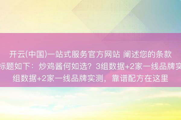 开云(中国)一站式服务官方网站 阐述您的条款，为您创作的自媒体标题如下：炒鸡酱何如选？3组数据+2家一线品牌实测，靠谱配方在这里