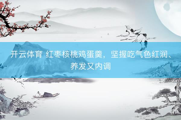 开云体育 红枣核桃鸡蛋羹，坚握吃气色红润、养发又内调