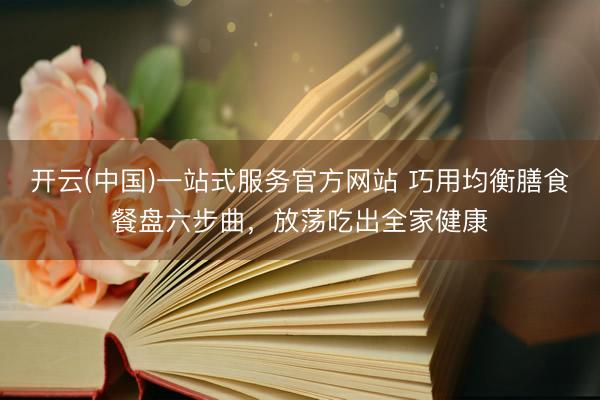 开云(中国)一站式服务官方网站 巧用均衡膳食餐盘六步曲，放荡吃出全家健康