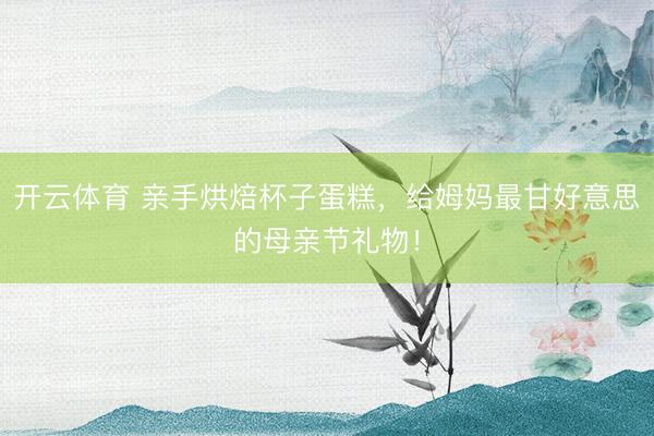 开云体育 亲手烘焙杯子蛋糕，给姆妈最甘好意思的母亲节礼物！