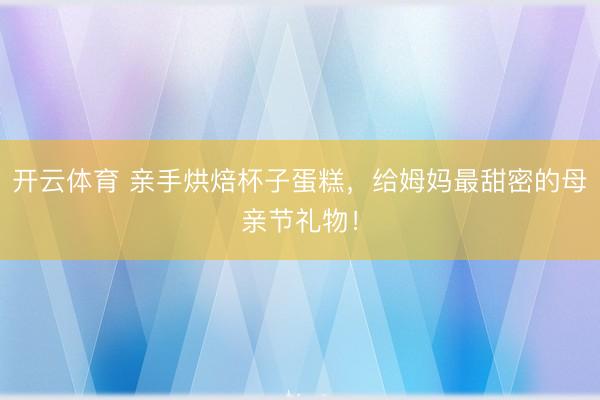 开云体育 亲手烘焙杯子蛋糕，给姆妈最甜密的母亲节礼物！