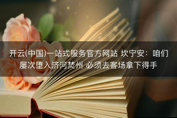 开云(中国)一站式服务官方网站 坎宁安：咱们屡次堕入济河焚州 必须去客场拿下得手