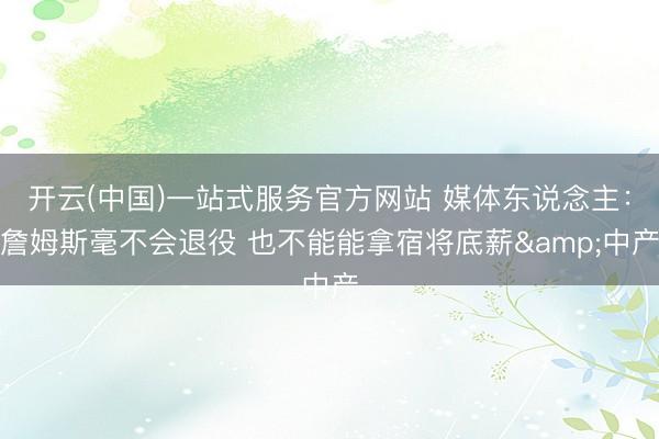 开云(中国)一站式服务官方网站 媒体东说念主：詹姆斯毫不会退役 也不能能拿宿将底薪&中产