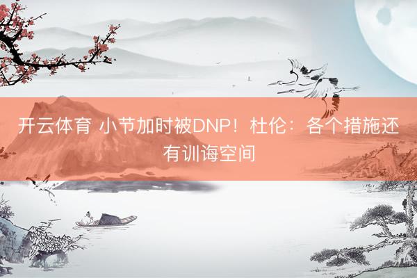 开云体育 小节加时被DNP！杜伦：各个措施还有训诲空间