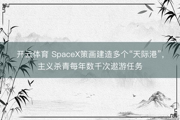 开云体育 SpaceX策画建造多个“天际港”，主义杀青每年数千次遨游任务