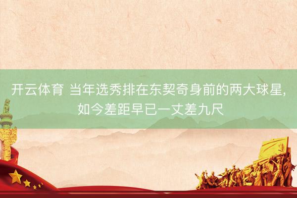 开云体育 当年选秀排在东契奇身前的两大球星, 如今差距早已一丈差九尺