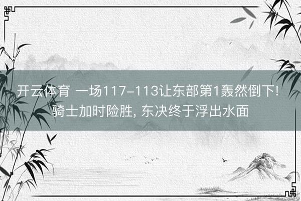 开云体育 一场117-113让东部第1轰然倒下! 骑士加时险胜, 东决终于浮出水面