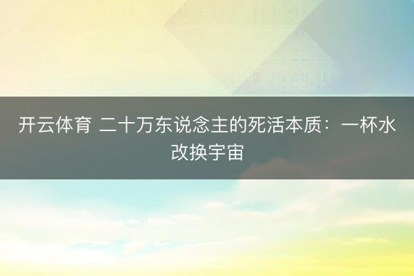 开云体育 二十万东说念主的死活本质：一杯水改换宇宙