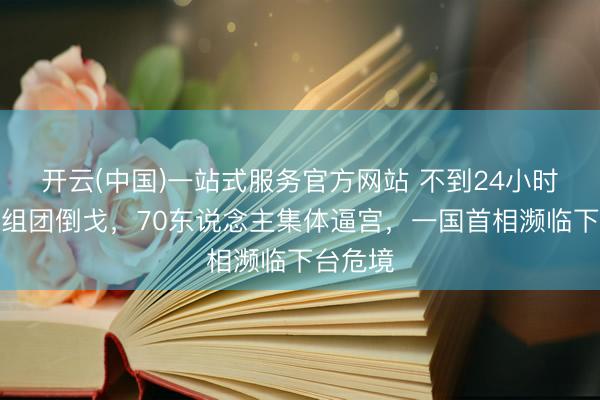 开云(中国)一站式服务官方网站 不到24小时,朋友组团倒戈,70东说念主集体逼宫,一国首相濒临下台危境