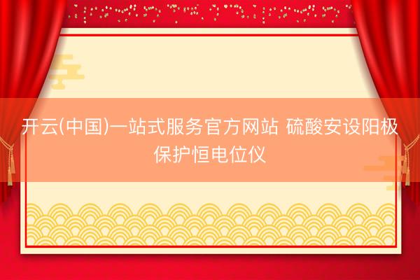 开云(中国)一站式服务官方网站 硫酸安设阳极保护恒电位仪