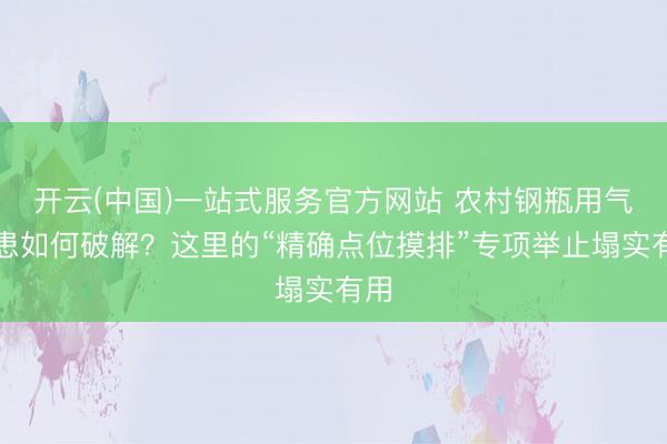 开云(中国)一站式服务官方网站 农村钢瓶用气隐患如何破解？这里的“精确点位摸排”专项举止塌实有用
