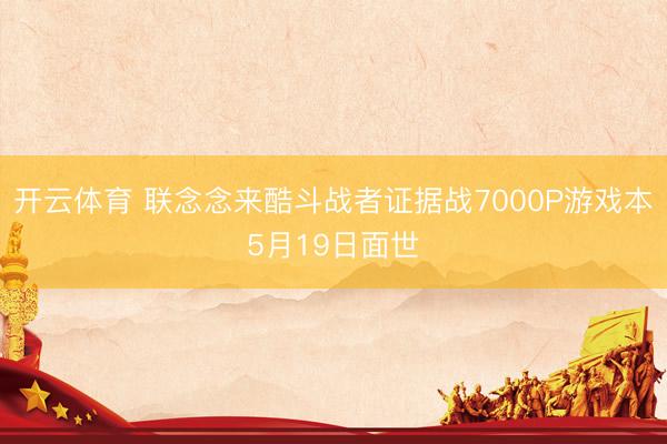 开云体育 联念念来酷斗战者证据战7000P游戏本5月19日面世