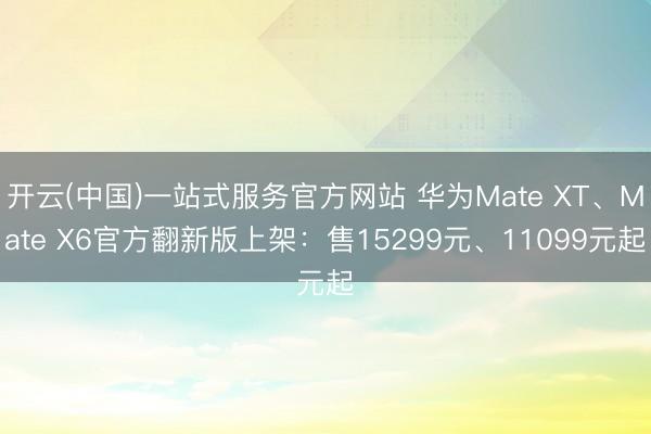 开云(中国)一站式服务官方网站 华为Mate XT、Mate X6官方翻新版上架：售15299元、11099元起