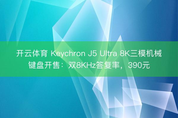 开云体育 Keychron J5 Ultra 8K三模机械键盘开售：双8KHz答复率，390元