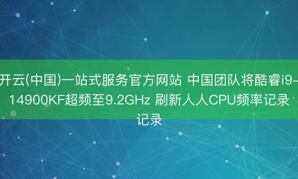 开云(中国)一站式服务官方网站 中国团队将酷睿i9-14900KF超频至9.2GHz 刷新人人CPU频率记录