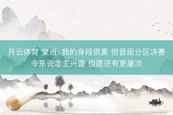 开云体育 文班: 我的身段很累 但晋级分区决赛令东说念主兴盛 但愿还有更屡次