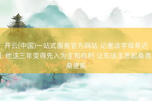 开云(中国)一站式服务官方网站 记者谈字母哥迟到: 他这三年变得先入为主和自利 让东谈主思起桑德斯