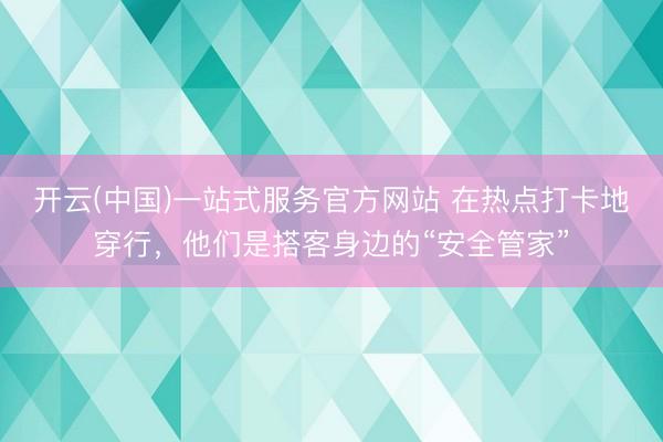 开云(中国)一站式服务官方网站 在热点打卡地穿行，他们是搭客身边的“安全管家”