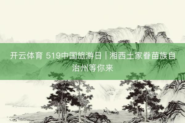 开云体育 519中国旅游日 | 湘西土家眷苗族自治州等你来