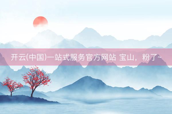 开云(中国)一站式服务官方网站 宝山，<a href=