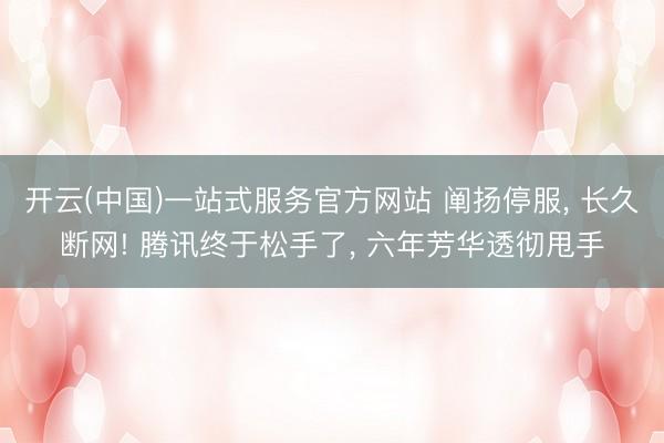 开云(中国)一站式服务官方网站 阐扬停服， 长久断网! 腾讯终于松手了， 六年芳华透彻甩手