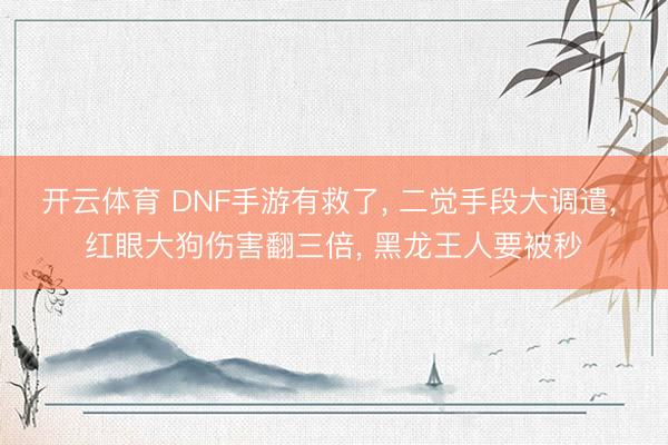 开云体育 DNF手游有救了， 二觉手段大调遣， 红眼大狗伤害翻三倍， 黑龙王人要被秒