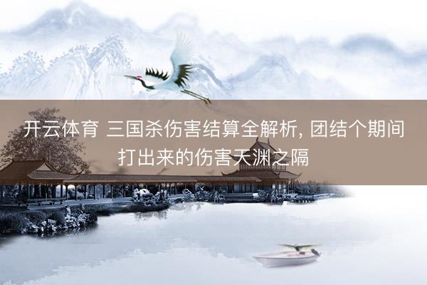 开云体育 三国杀伤害结算全解析， 团结个期间打出来的伤害天渊之隔