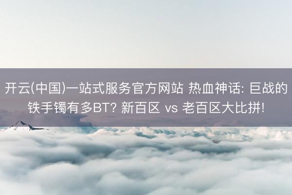 开云(中国)一站式服务官方网站 热血神话: 巨战的铁手镯有多BT? 新百区 vs 老百区大比拼!