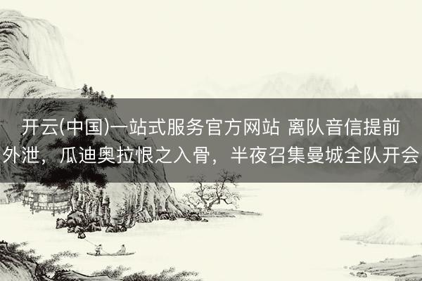 开云(中国)一站式服务官方网站 离队音信提前外泄，瓜迪奥拉恨之入骨，半夜召集曼城全队开会