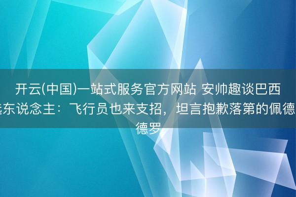 开云(中国)一站式服务官方网站 安帅趣谈巴西选东说念主:飞行员也来支招,坦言抱歉落第的佩德罗