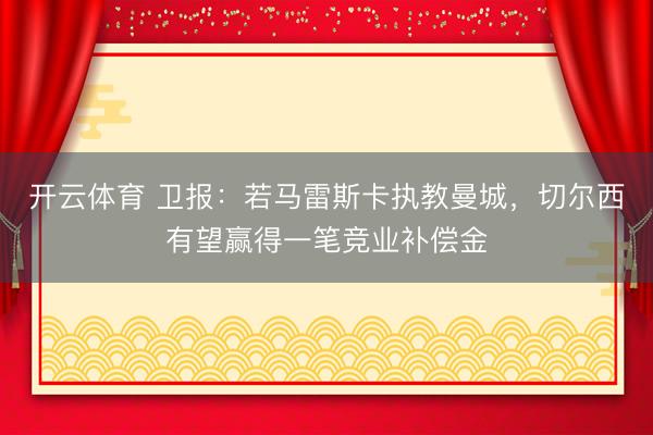 开云体育 卫报：若马雷斯卡执教曼城，切尔西有望赢得一笔竞业补偿金