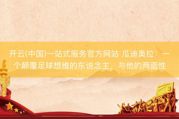开云(中国)一站式服务官方网站 瓜迪奥拉：一个颠覆足球想维的东说念主，与他的两面性