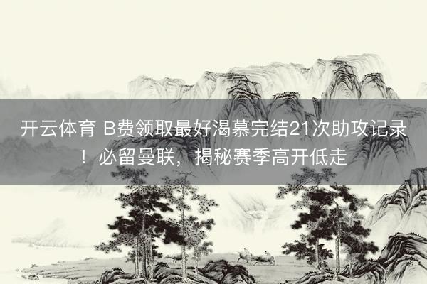 开云体育 B费领取最好渴慕完结21次助攻记录!必留曼联,揭秘赛季高开低走