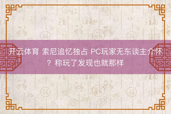 开云体育 索尼追忆独占 PC玩家无东谈主介怀？称玩了发现也就那样
