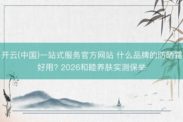 开云(中国)一站式服务官方网站 什么品牌的防晒霜好用? 2026和睦养肤实测保举